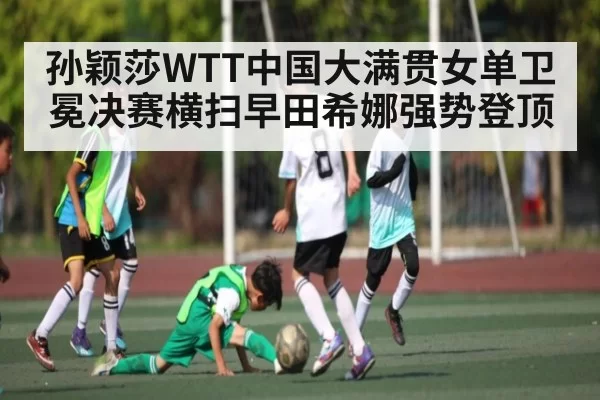 孙颖莎WTT中国大满贯女单卫冕决赛横扫早田希娜强势登顶